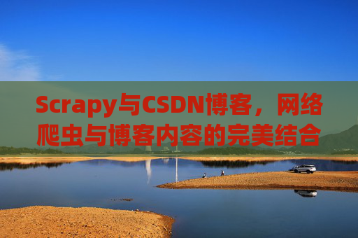 Scrapy与CSDN博客，网络爬虫与博客内容的完美结合